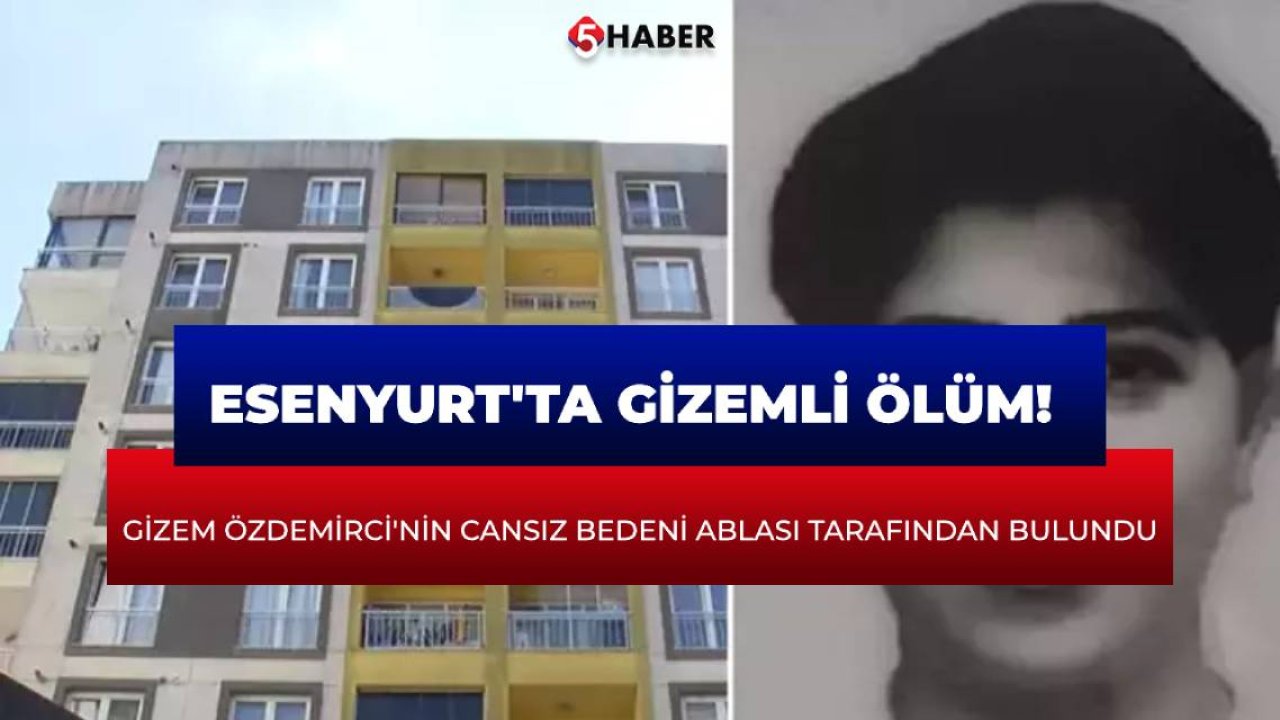 Esenyurt'ta gizemli ölüm! Gizem Özdemirci'nin cansız bedeni ablası tarafından bulundu