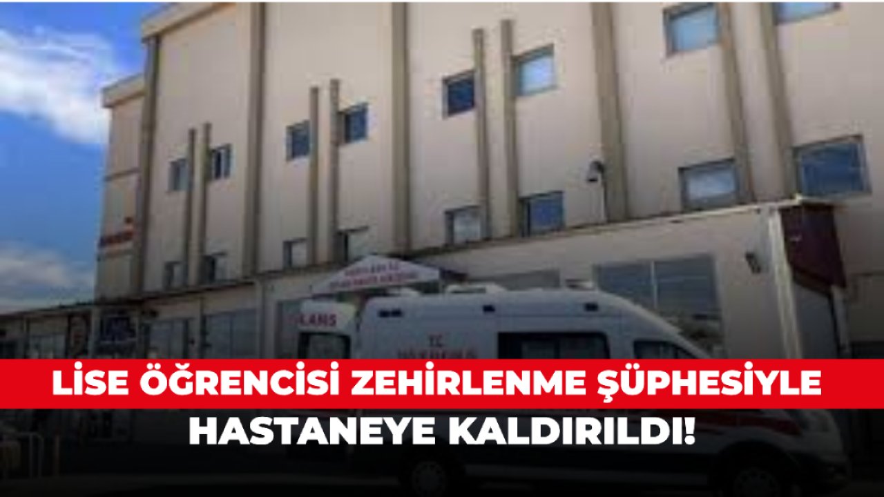 Lise öğrencisi zehirlenme şüphesiyle hastaneye kaldırıldı!