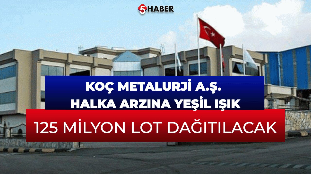 Koç Metalurji A.Ş. Halka Arzına Yeşil Işık; 125 Milyon Lot Dağıtılacak