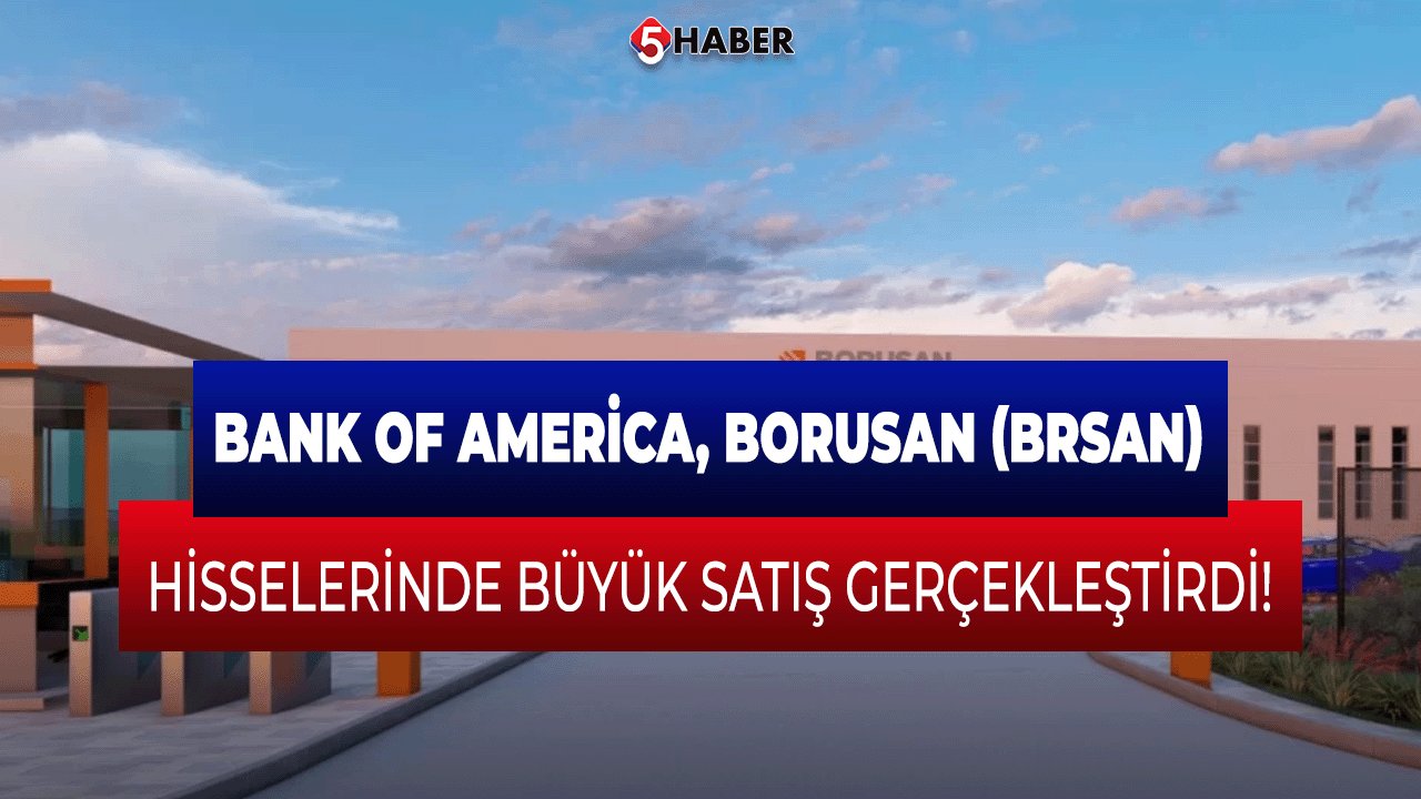 Bank of America, Borusan (BRSAN) Hisselerinde Büyük Satış Gerçekleştirdi!