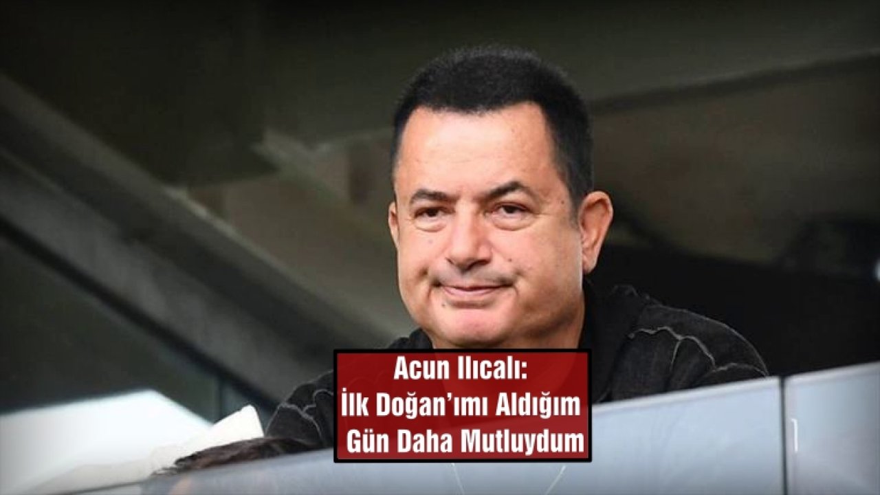 Acun Ilıcalı: İlk Doğan’ımı Aldığım Gün Daha Mutluydum