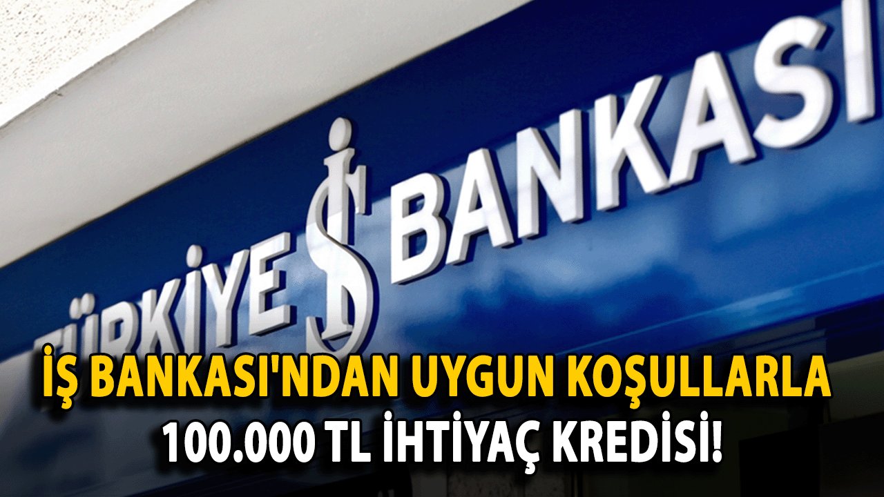 İş Bankası'ndan Uygun Koşullarla 100.000 TL İhtiyaç Kredisi!