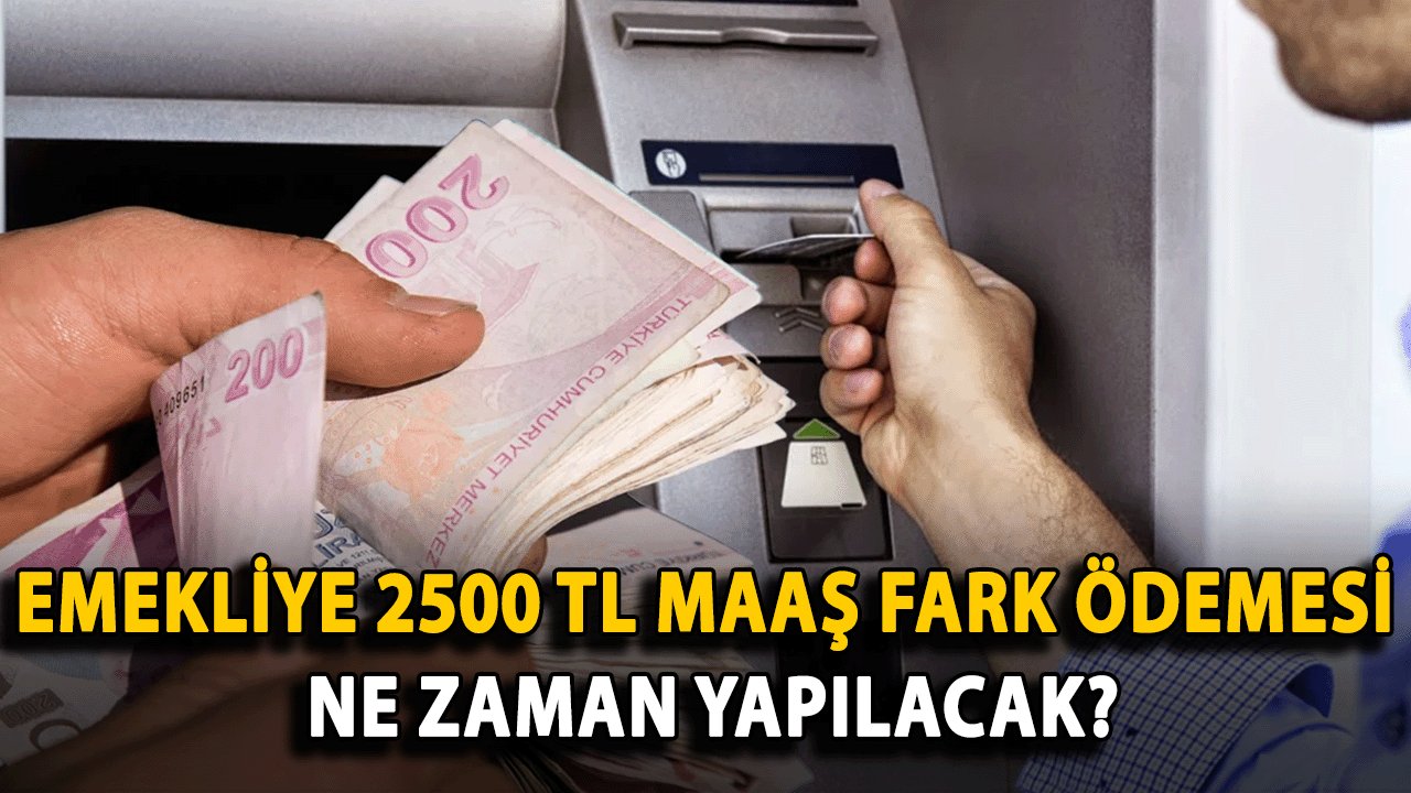 Emekliye 2500 TL Maaş Fark Ödemesi Ne Zaman Yapılacak? En Düşük Emekli Maaşı Fark Ödeme Tarihi Ne Zaman ?