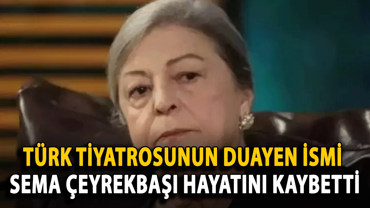 Türk Tiyatrosunun Duayen İsmi Sema Çeyrekbaşı Hayatını Kaybetti