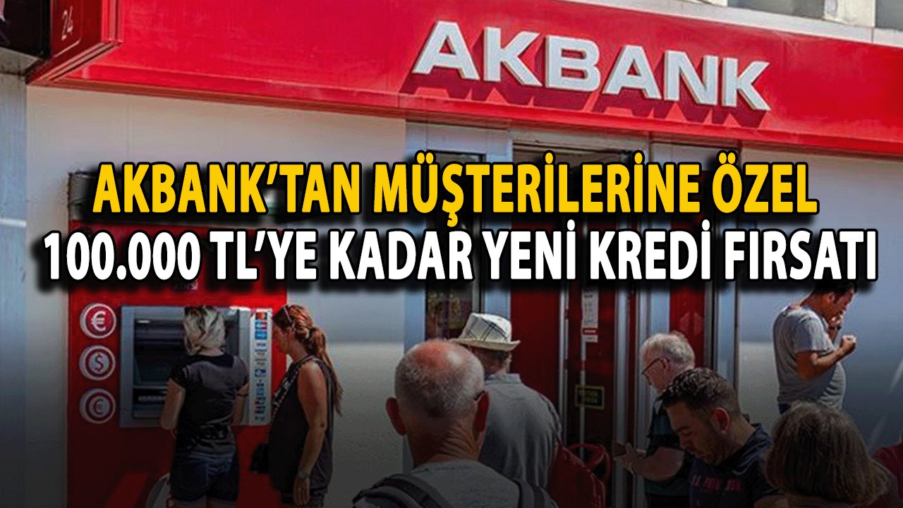 Akbank’tan 100.000 TL’ye Kadar Yeni Kredi Fırsatı Müşterilere Sunuluyor