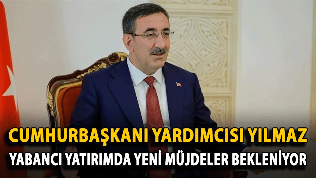 Cumhurbaşkanı Yardımcısı Yılmaz: Yabancı Yatırımda Yeni Müjdeler Bekleniyor