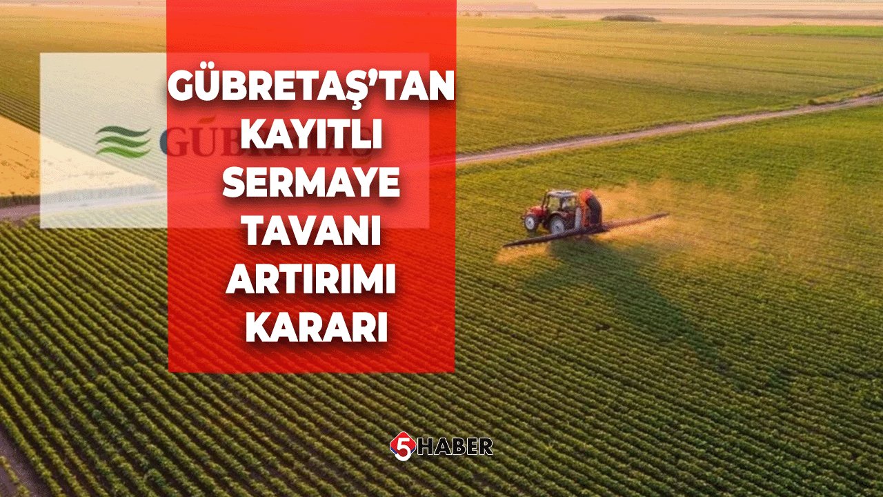 Gübretaş’tan Kayıtlı Sermaye Tavanı Artırımı Kararı